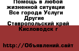 Помощь в любой жизненной ситуации - Все города Услуги » Другие   . Ставропольский край,Кисловодск г.